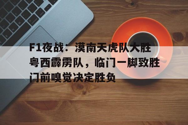 开云体育-关于F1夜战：漠南天虎队大胜粤西霹雳队，临门一脚致胜门前嗅觉决定胜负的信息